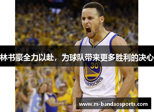 林书豪全力以赴，为球队带来更多胜利的决心