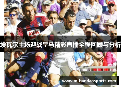 埃瓦尔主场迎战皇马精彩直播全程回顾与分析