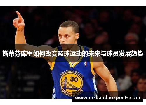 斯蒂芬库里如何改变篮球运动的未来与球员发展趋势