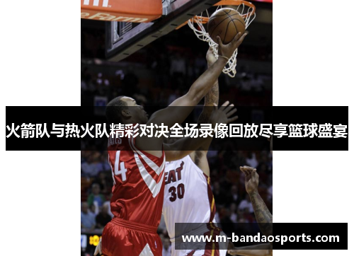 火箭队与热火队精彩对决全场录像回放尽享篮球盛宴