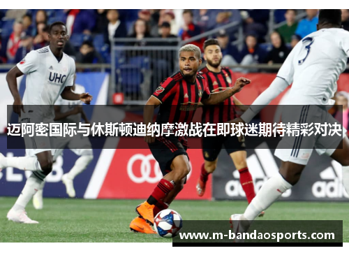 迈阿密国际与休斯顿迪纳摩激战在即球迷期待精彩对决